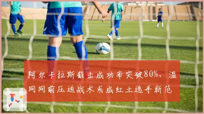 阿尔卡拉斯截击成功率突破80%，温网网前压迫战术或成红土选手新范式