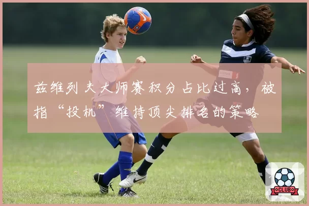 兹维列夫大师赛积分占比过高，被指“投机”维持顶尖排名的策略