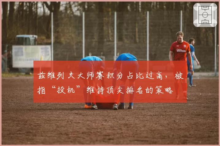 兹维列夫大师赛积分占比过高，被指“投机”维持顶尖排名的策略