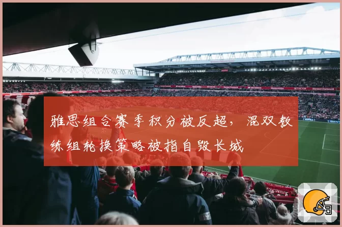 雅思组合赛季积分被反超,混双教练组轮换策略被指自毁长城
