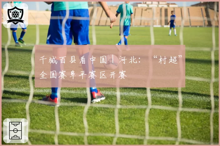 千城百县看中国|河北:“村超”全国赛阜平赛区开赛