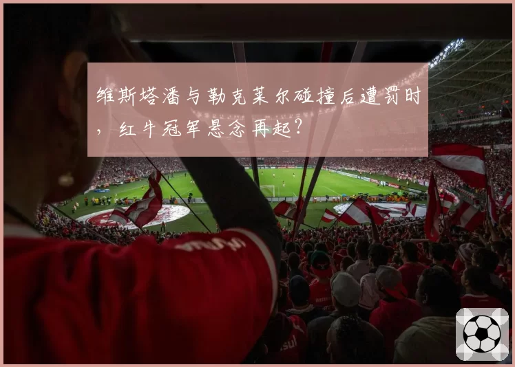 维斯塔潘与勒克莱尔碰撞后遭罚时,红牛冠军悬念再起?