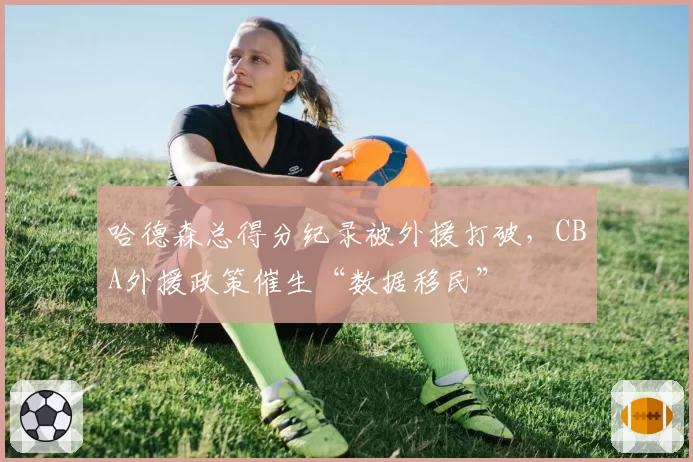 哈德森总得分纪录被外援打破，CBA外援政策催生“数据移民”