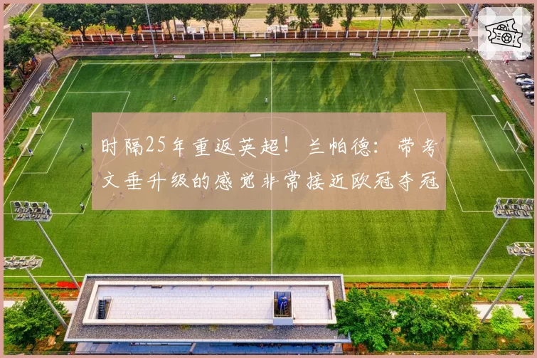 时隔25年重返英超！兰帕德：带考文垂升级的感觉非常接近欧冠夺冠