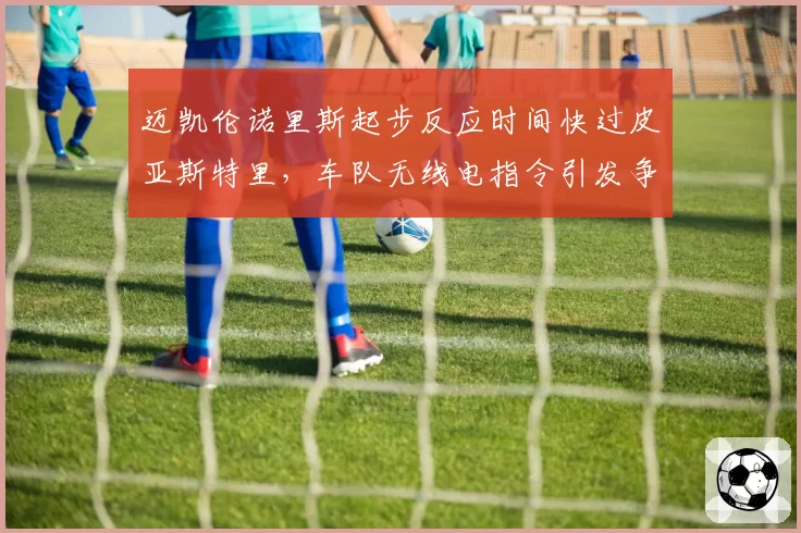 迈凯伦诺里斯起步反应时间快过皮亚斯特里,车队无线电指令引发争议