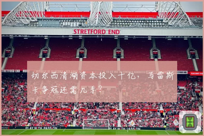 切尔西清湖资本投入十亿,马雷斯卡争冠还需几季?