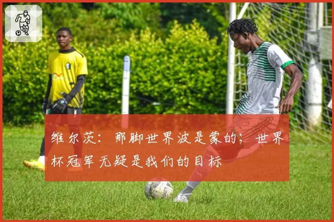 维尔茨：那脚世界波是蒙的；世界杯冠军无疑是我们的目标