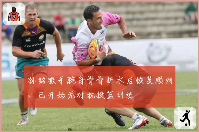 孙铭徽手腕舟骨骨折术后恢复顺利，已开始无对抗投篮训练