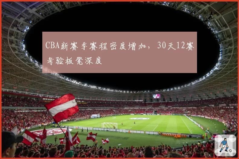 CBA新赛季赛程密度增加,30天12赛考验板凳深度
