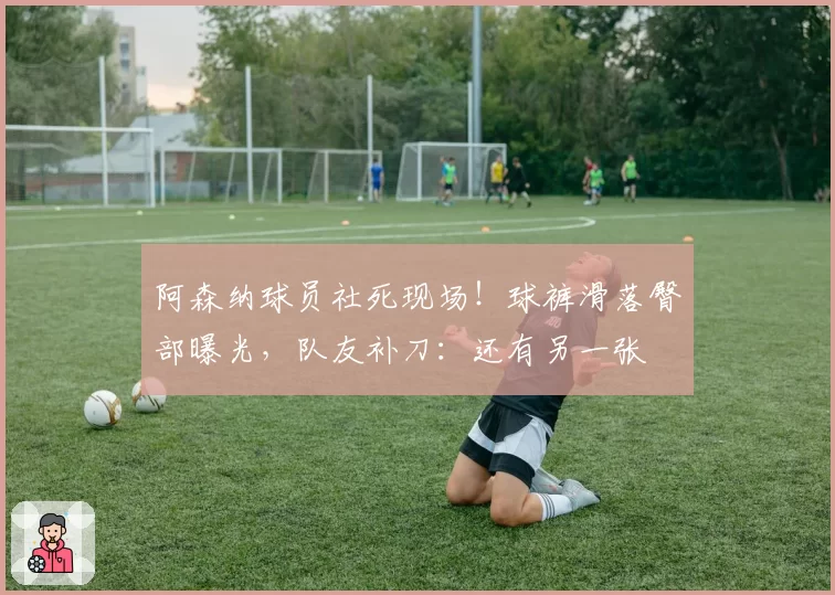 阿森纳球员社死现场!球裤滑落臀部曝光,队友补刀:还有另一张