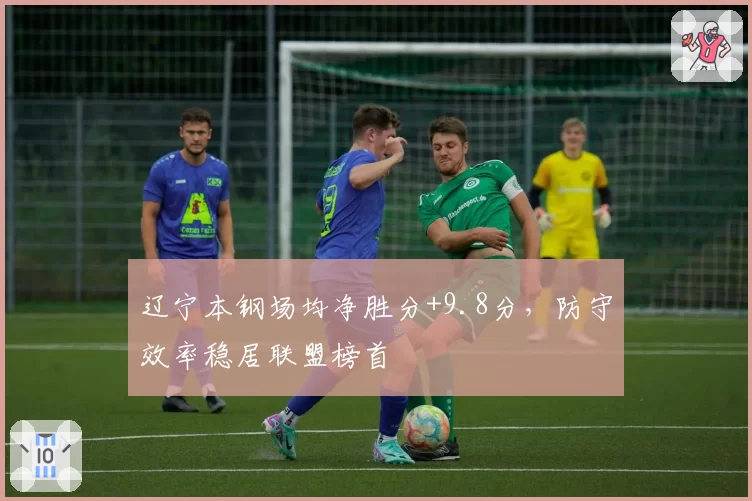 辽宁本钢场均净胜分+9.8分,防守效率稳居联盟榜首