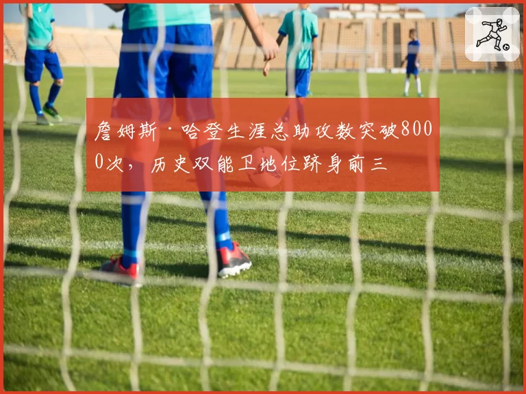 詹姆斯·哈登生涯总助攻数突破8000次，历史双能卫地位跻身前三