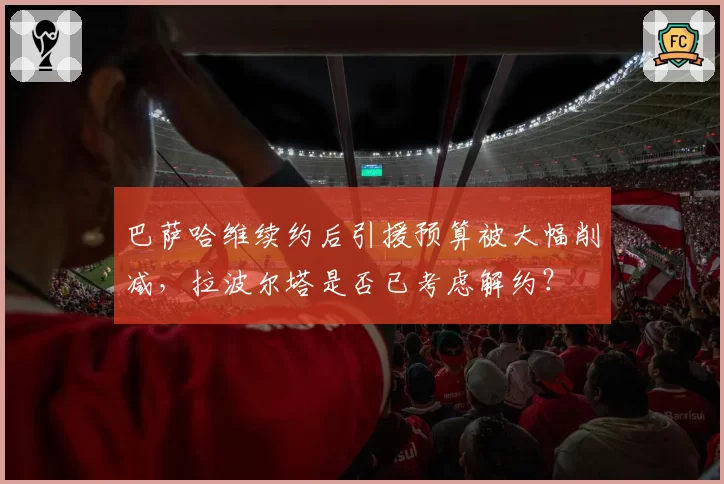 巴萨哈维续约后引援预算被大幅削减，拉波尔塔是否已考虑解约？
