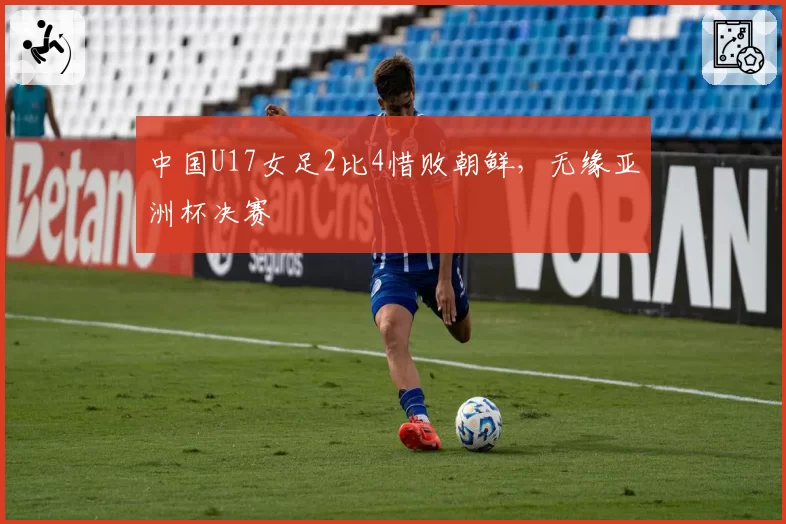 中国U17女足2比4惜败朝鲜,无缘亚洲杯决赛