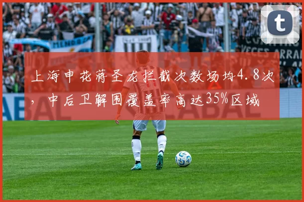 上海申花蒋圣龙拦截次数场均4.8次，中后卫解围覆盖率高达35%区域