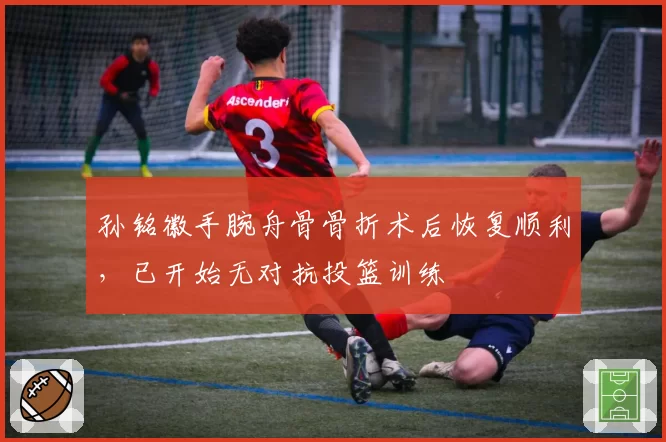 孙铭徽手腕舟骨骨折术后恢复顺利，已开始无对抗投篮训练