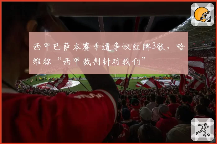 西甲巴萨本赛季遭争议红牌3张,哈维称“西甲裁判针对我们”