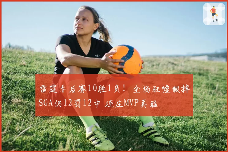 雷霆季后赛10胜1负！全场狂嘘假摔SGA仍12罚12中 连庄MVP真猛