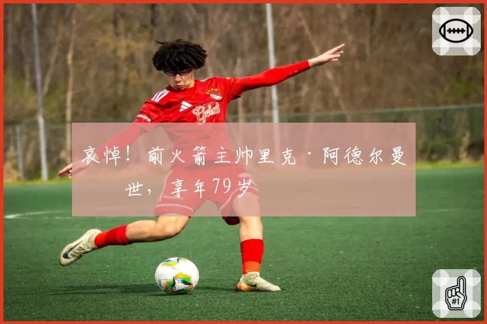 哀悼!前火箭主帅里克·阿德尔曼离世,享年79岁