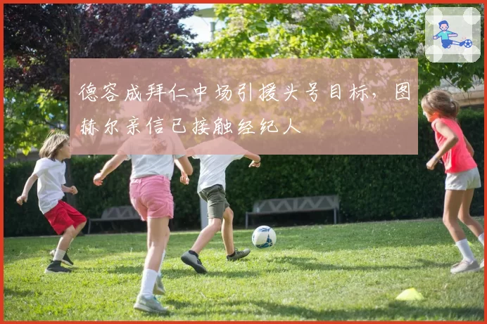 德容成拜仁中场引援头号目标，图赫尔亲信已接触经纪人