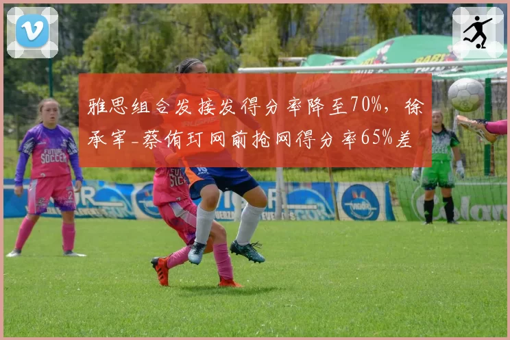 雅思组合发接发得分率降至70%,徐承宰_蔡侑玎网前抢网得分率65%差距缩小