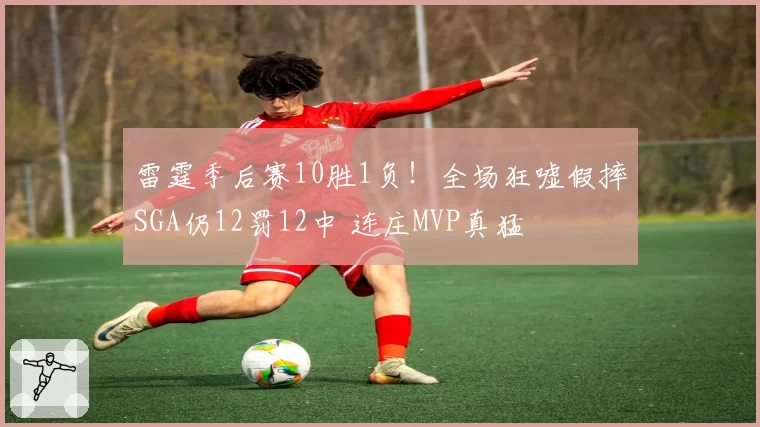 雷霆季后赛10胜1负!全场狂嘘假摔SGA仍12罚12中 连庄MVP真猛
