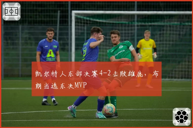 凯尔特人东部决赛4-2击败雄鹿，布朗当选东决MVP