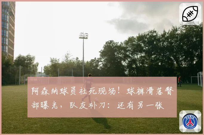阿森纳球员社死现场!球裤滑落臀部曝光,队友补刀:还有另一张