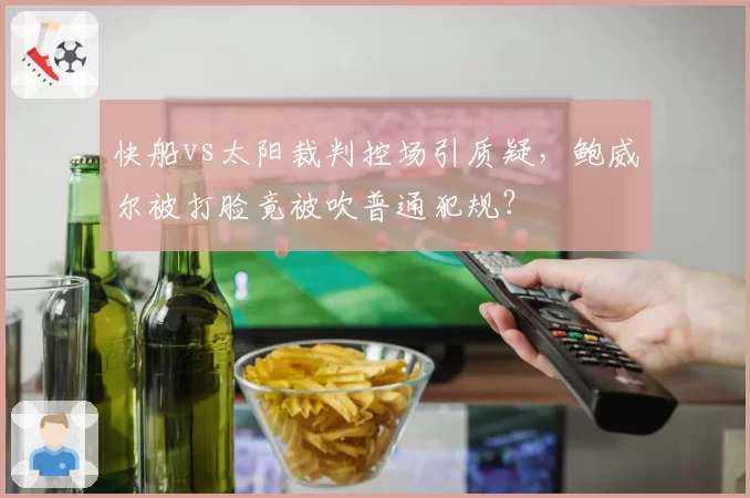 快船vs太阳裁判控场引质疑,鲍威尔被打脸竟被吹普通犯规?