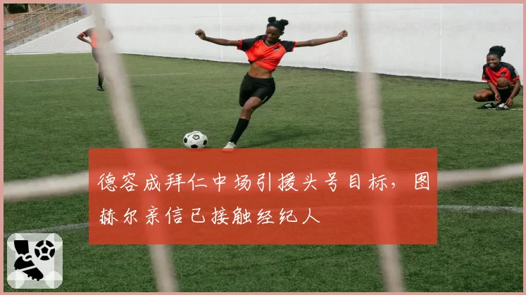 德容成拜仁中场引援头号目标,图赫尔亲信已接触经纪人