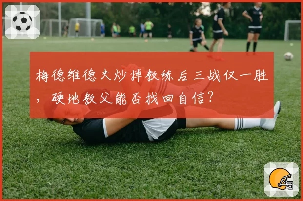 梅德维德夫炒掉教练后三战仅一胜，硬地教父能否找回自信？