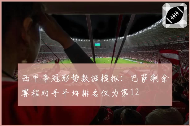 西甲争冠形势数据模拟：巴萨剩余赛程对手平均排名仅为第12