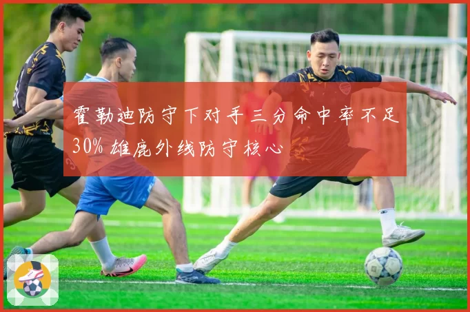 霍勒迪防守下对手三分命中率不足30% 雄鹿外线防守核心