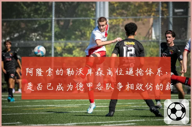阿隆索的勒沃库森高位逼抢体系，是否已成为德甲各队争相效仿的新战术蓝本？