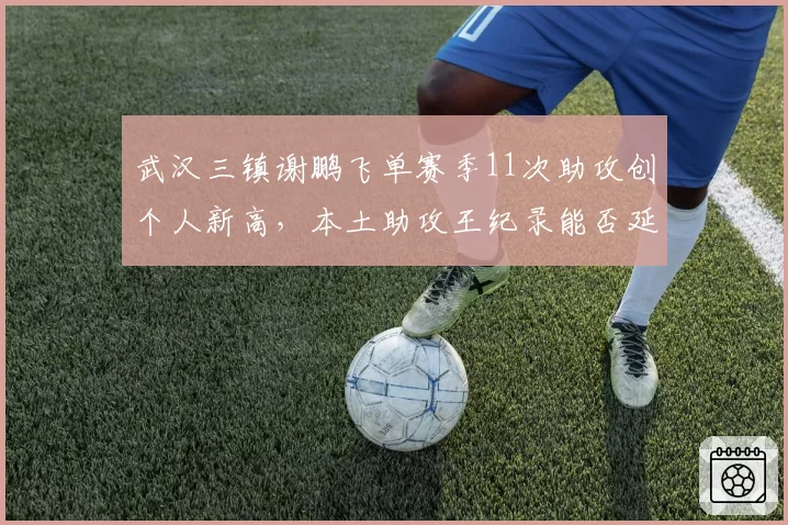 武汉三镇谢鹏飞单赛季11次助攻创个人新高，本土助攻王纪录能否延续？