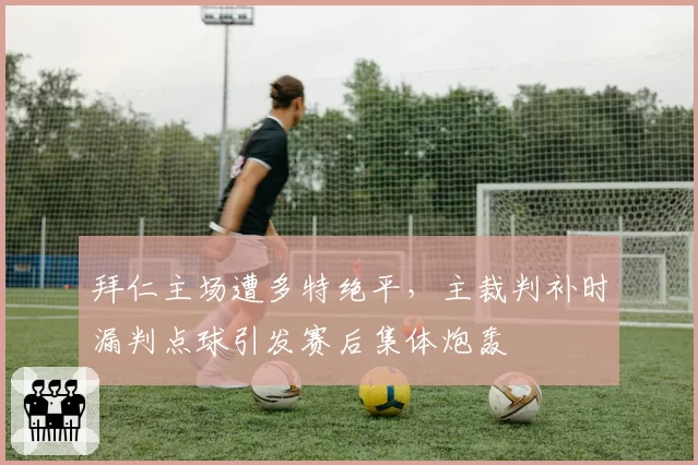 拜仁主场遭多特绝平,主裁判补时漏判点球引发赛后集体炮轰
