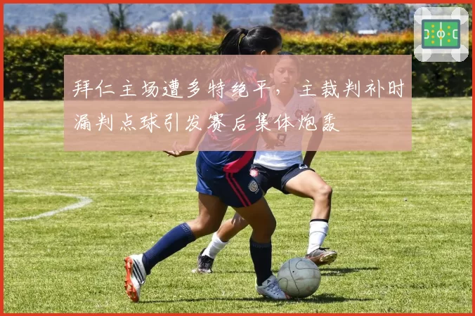拜仁主场遭多特绝平,主裁判补时漏判点球引发赛后集体炮轰