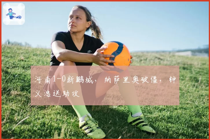 河南1-0新鹏城,纳萨里奥破僵,钟义浩送助攻