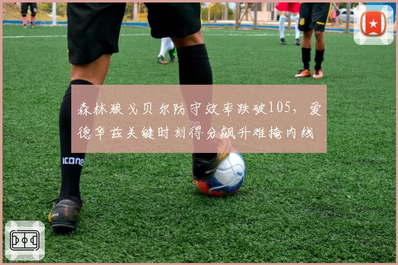 森林狼戈贝尔防守效率跌破105，爱德华兹关键时刻得分飙升难掩内线漏洞