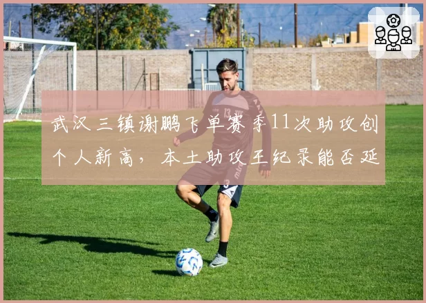 武汉三镇谢鹏飞单赛季11次助攻创个人新高，本土助攻王纪录能否延续？
