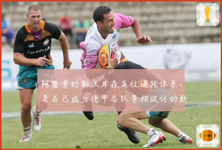 阿隆索的勒沃库森高位逼抢体系，是否已成为德甲各队争相效仿的新战术蓝本？