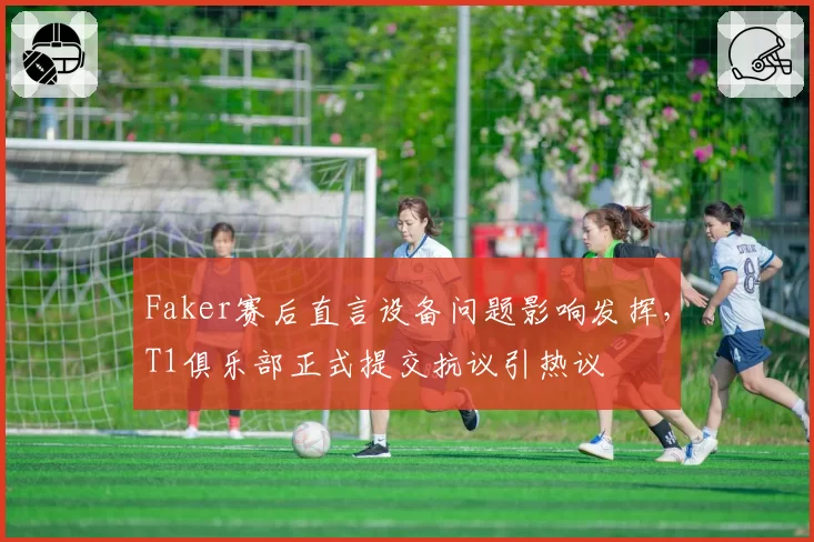 Faker赛后直言设备问题影响发挥,T1俱乐部正式提交抗议引热议