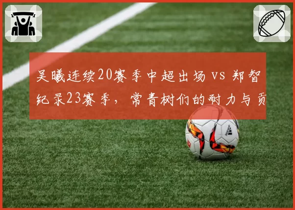 吴曦连续20赛季中超出场 vs 郑智纪录23赛季,常青树们的耐力与贡献数据比拼
