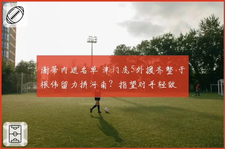 谢蒂内进名单 津门虎5外援齐整 于根伟留力拼河南？指望对手轻敌