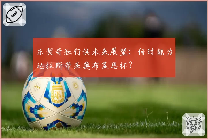 东契奇独行侠未来展望：何时能为达拉斯带来奥布莱恩杯？