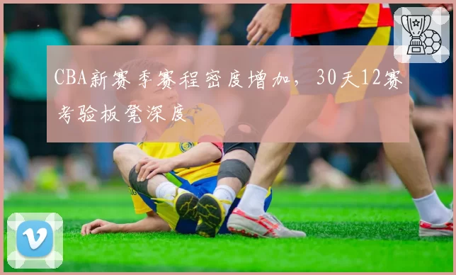 CBA新赛季赛程密度增加,30天12赛考验板凳深度