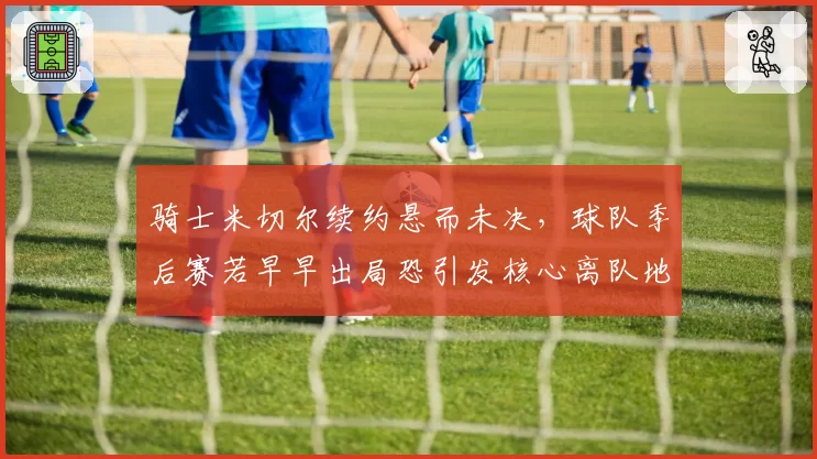 骑士米切尔续约悬而未决,球队季后赛若早早出局恐引发核心离队地震