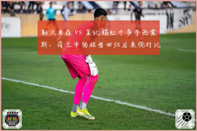 勒沃库森 vs 莱比锡红牛争夺西蒙斯，荷兰中场租借回归后表现对比哈维·阿隆索体系