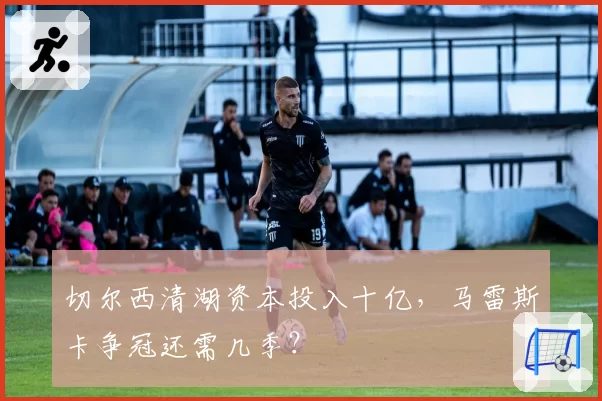 切尔西清湖资本投入十亿,马雷斯卡争冠还需几季?