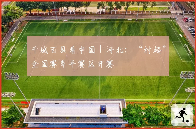 千城百县看中国|河北:“村超”全国赛阜平赛区开赛